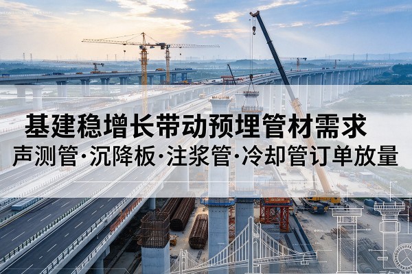 云县基建稳增长带动预埋监测管材需求，声测管、沉降板、注浆管订单持续放量