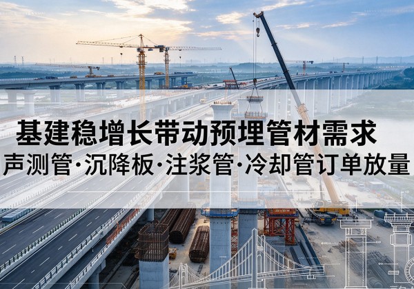 云县基建稳增长带动预埋监测管材需求，声测管、沉降板、注浆管订单持续放量